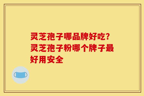 灵芝孢子哪品牌好吃?灵芝孢子粉哪个牌子最好用安全