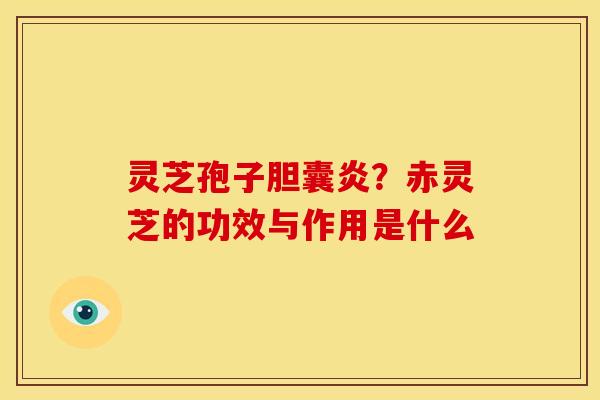 灵芝孢子胆囊炎?赤灵芝的功效与作用是什么