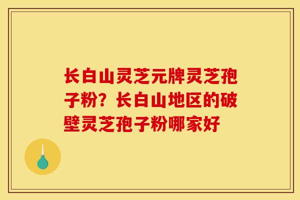 长白山灵芝元牌灵芝孢子粉？长白山地区的破壁灵芝孢子粉哪家好
