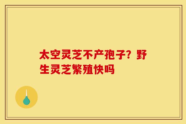 太空灵芝不产孢子？野生灵芝繁殖快吗