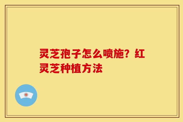 灵芝孢子怎么喷施?红灵芝种植方法
