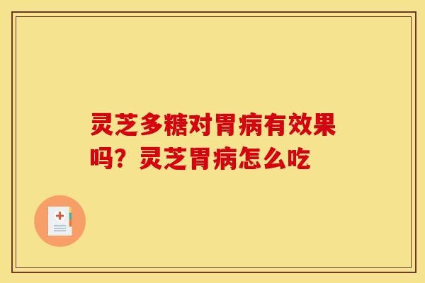 灵芝多糖对胃病有效果吗?灵芝胃病怎么吃