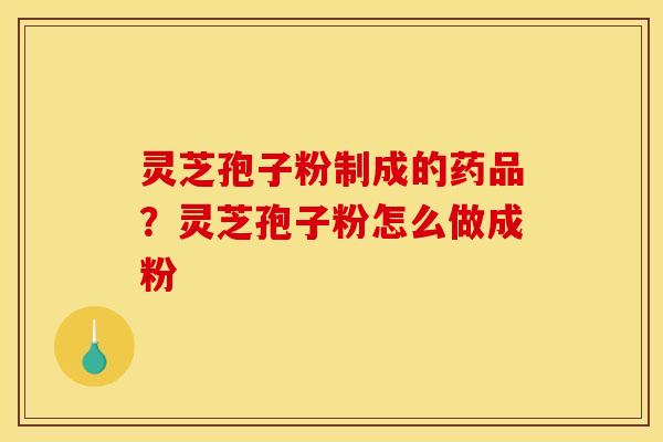 灵芝孢子粉制成的药品?灵芝孢子粉怎么做成粉