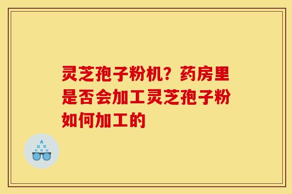 灵芝孢子粉机?药房里是否会加工灵芝孢子粉如何加工的