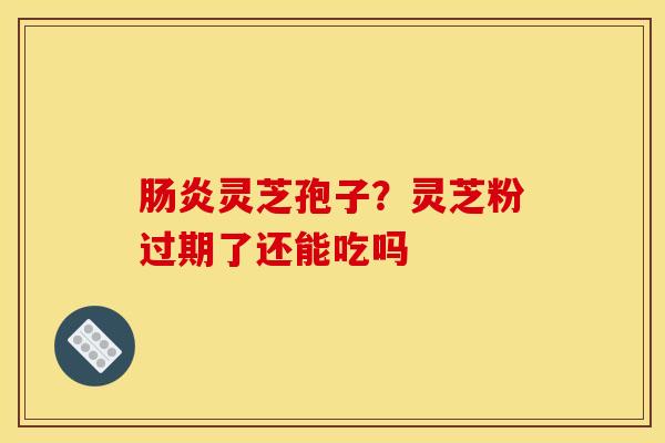 肠炎灵芝孢子?灵芝粉过期了还能吃吗