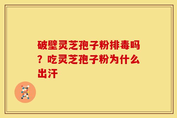 破壁灵芝孢子粉排毒吗?吃灵芝孢子粉为什么出汗