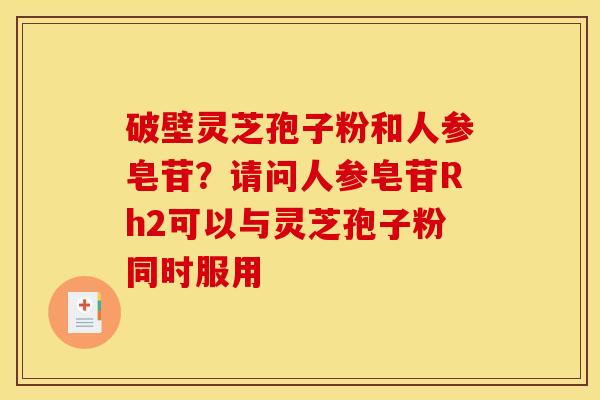 破壁灵芝孢子粉和人参皂苷?请问人参皂苷Rh2可以与灵芝孢子粉同时服用