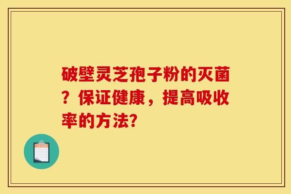 破壁灵芝孢子粉的灭菌?保证健康,提高吸收率的方法?