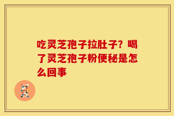 吃灵芝孢子拉肚子?喝了灵芝孢子粉便秘是怎么回事