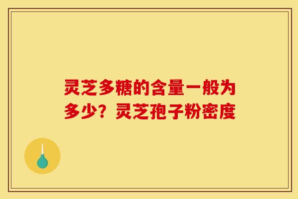 灵芝多糖的含量一般为多少?灵芝孢子粉密度