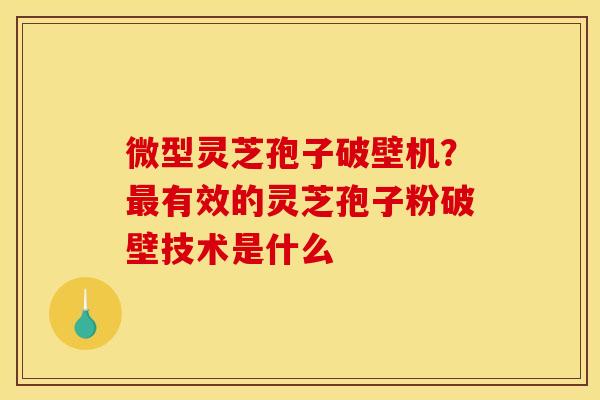 微型灵芝孢子破壁机?最有效的灵芝孢子粉破壁技术是什么