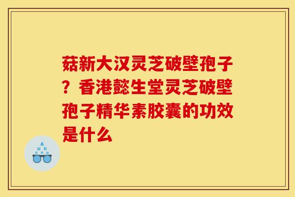菇新大汉灵芝破壁孢子?香港懿生堂灵芝破壁孢子精华素胶囊的功效是什么