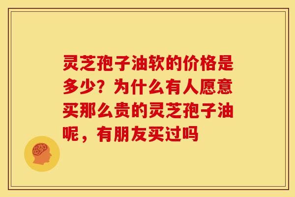 灵芝孢子油软的价格是多少？为什么有人愿意买那么贵的灵芝孢子油呢，有朋友买过吗