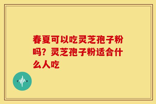 春夏可以吃灵芝孢子粉吗?灵芝孢子粉适合什么人吃
