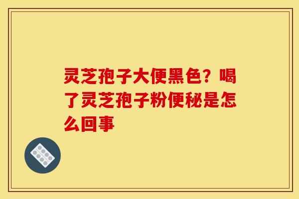 灵芝孢子大便黑色？喝了灵芝孢子粉便秘是怎么回事