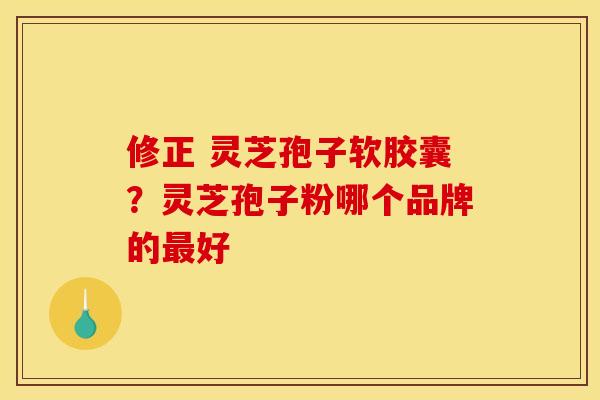 修正 灵芝孢子软胶囊？灵芝孢子粉哪个品牌的最好