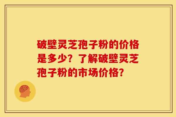 破壁灵芝孢子粉的价格是多少?了解破壁灵芝孢子粉的市场价格?