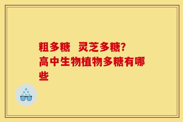 粗多糖  灵芝多糖？高中生物植物多糖有哪些