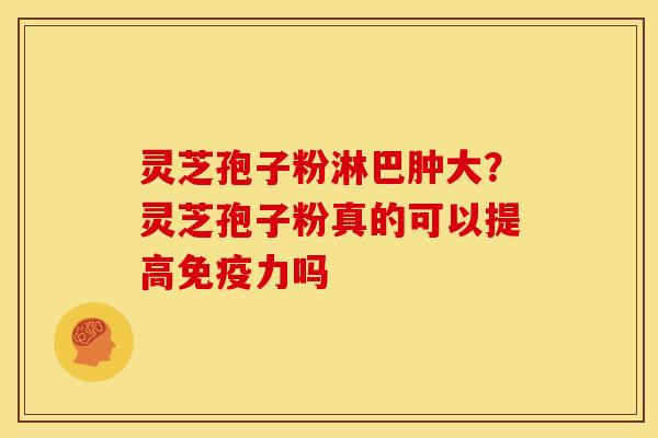灵芝孢子粉淋巴肿大?灵芝孢子粉真的可以提高免疫力吗