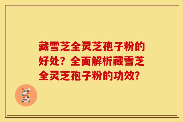 藏雪芝全灵芝孢子粉的好处?全面解析藏雪芝全灵芝孢子粉的功效?