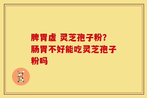 脾胃虚 灵芝孢子粉？肠胃不好能吃灵芝孢子粉吗