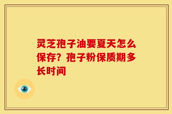 灵芝孢子油要夏天怎么保存？孢子粉保质期多长时间