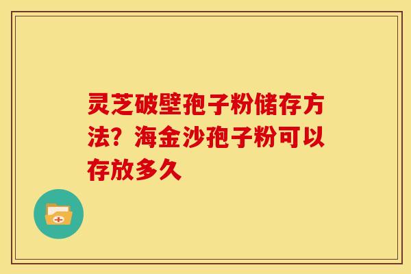 灵芝破壁孢子粉储存方法？海金沙孢子粉可以存放多久
