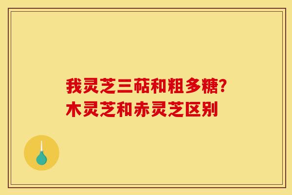 我灵芝三萜和粗多糖?木灵芝和赤灵芝区别