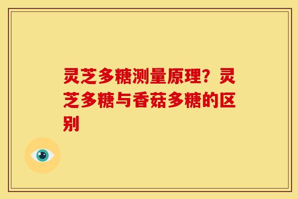 灵芝多糖测量原理？灵芝多糖与香菇多糖的区别