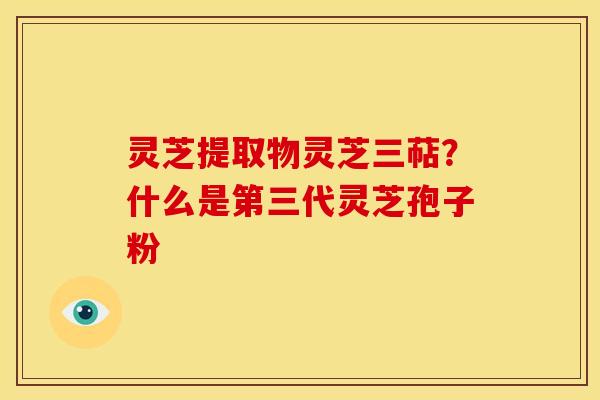 灵芝提取物灵芝三萜？什么是第三代灵芝孢子粉
