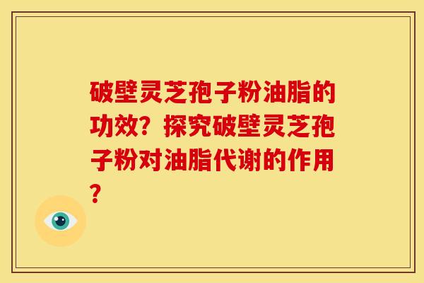破壁灵芝孢子粉油脂的功效?探究破壁灵芝孢子粉对油脂代谢的作用?