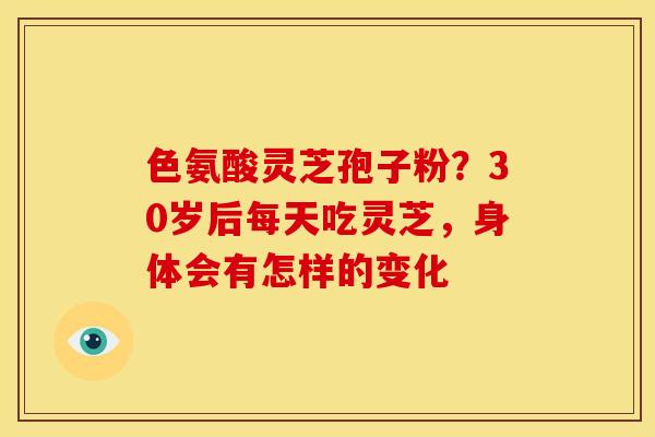 色氨酸灵芝孢子粉?30岁后每天吃灵芝,身体会有怎样的变化