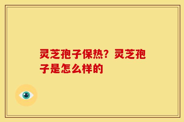 灵芝孢子保热?灵芝孢子是怎么样的