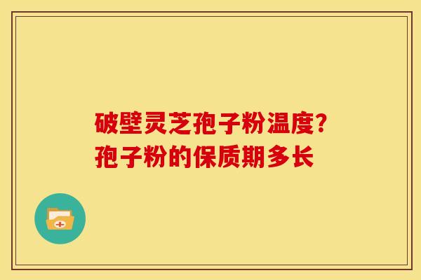破壁灵芝孢子粉温度?孢子粉的保质期多长