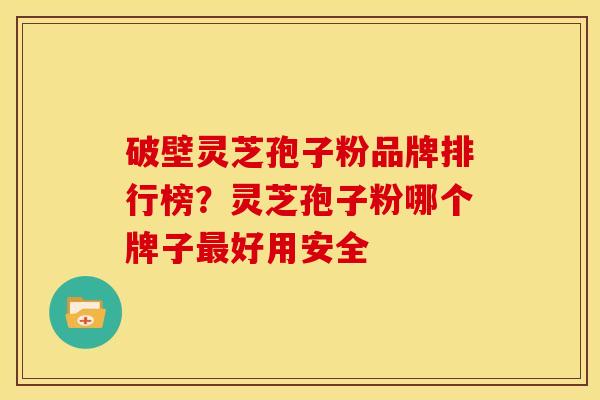 破壁灵芝孢子粉品牌排行榜？灵芝孢子粉哪个牌子最好用安全