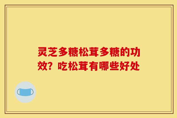 灵芝多糖松茸多糖的功效?吃松茸有哪些好处