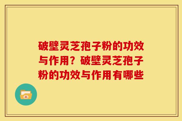 破壁灵芝孢子粉的功效与作用?破壁灵芝孢子粉的功效与作用有哪些