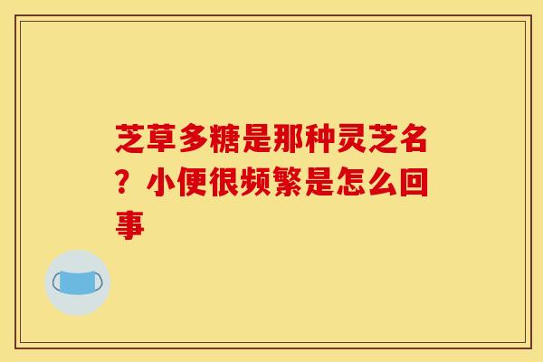 芝草多糖是那种灵芝名？小便很频繁是怎么回事