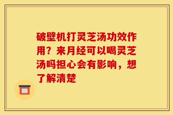 破壁机打灵芝汤功效作用?来月经可以喝灵芝汤吗担心会有影响,想了解清楚