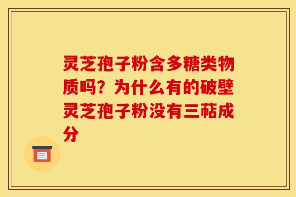 灵芝孢子粉含多糖类物质吗?为什么有的破壁灵芝孢子粉没有三萜成分
