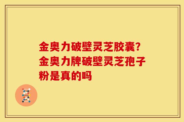 金奥力破壁灵芝胶囊?金奥力牌破壁灵芝孢子粉是真的吗