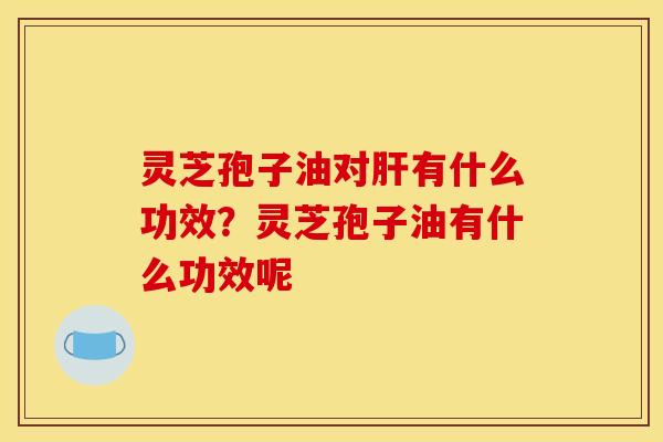 灵芝孢子油对肝有什么功效?灵芝孢子油有什么功效呢