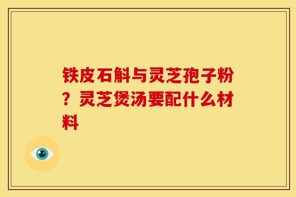 铁皮石斛与灵芝孢子粉？灵芝煲汤要配什么材料
