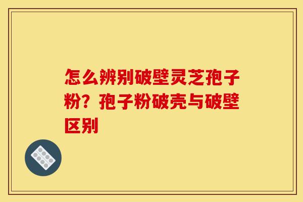 怎么辨别破壁灵芝孢子粉？孢子粉破壳与破壁区别
