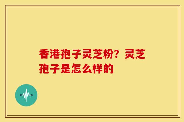 香港孢子灵芝粉？灵芝孢子是怎么样的