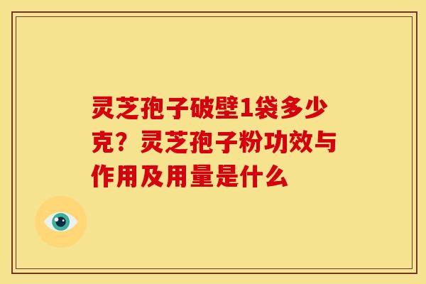 灵芝孢子破壁1袋多少克?灵芝孢子粉功效与作用及用量是什么