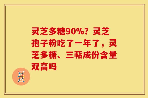 灵芝多糖90%？灵芝孢子粉吃了一年了，灵芝多糖、三萜成份含量双高吗