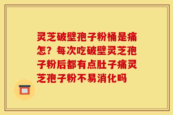 灵芝破壁孢子粉桶是痛怎?每次吃破壁灵芝孢子粉后都有点肚子痛灵芝孢子粉不易消化吗