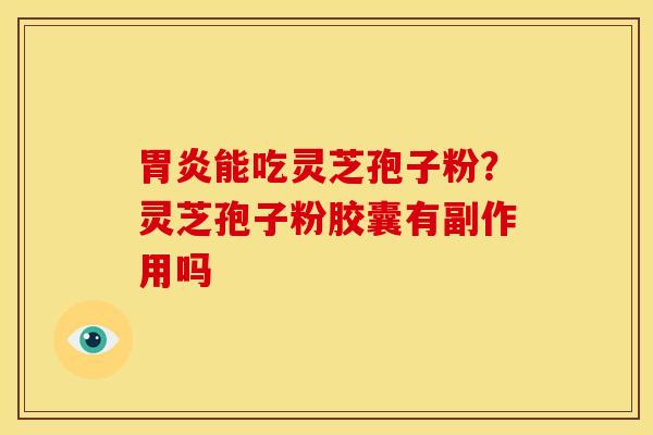 胃炎能吃灵芝孢子粉？灵芝孢子粉胶囊有副作用吗