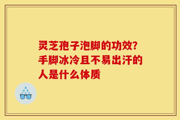 灵芝孢子泡脚的功效?手脚冰冷且不易出汗的人是什么体质